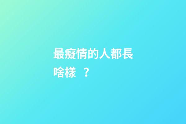 最癡情的人都長啥樣？